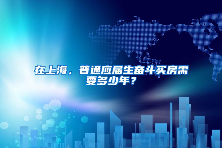 在上海，普通应届生奋斗买房需要多少年？