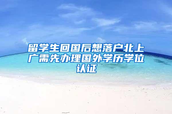 留学生回国后想落户北上广需先办理国外学历学位认证