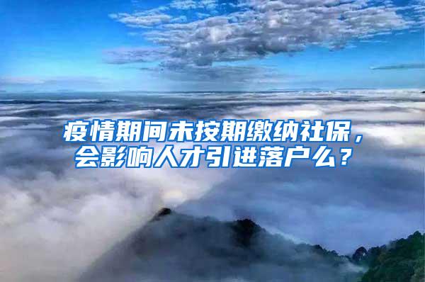 疫情期间未按期缴纳社保，会影响人才引进落户么？