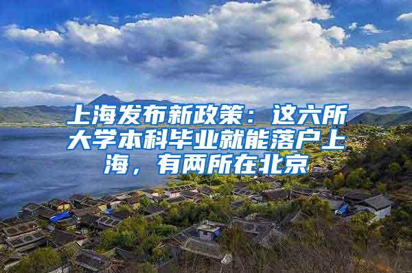 上海发布新政策：这六所大学本科毕业就能落户上海，有两所在北京