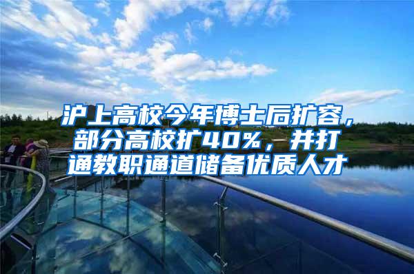 沪上高校今年博士后扩容，部分高校扩40%，并打通教职通道储备优质人才