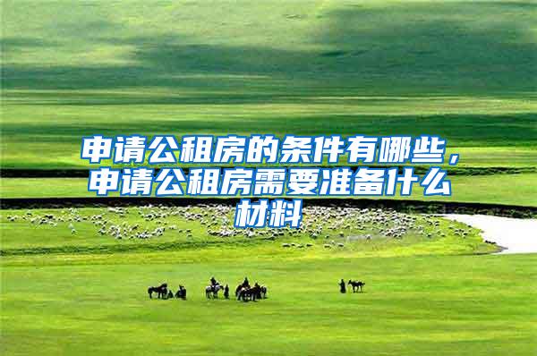 申请公租房的条件有哪些，申请公租房需要准备什么材料