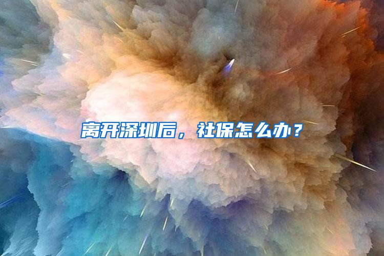 离开深圳后，社保怎么办？