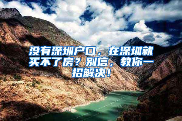 没有深圳户口，在深圳就买不了房？别信，教你一招解决！