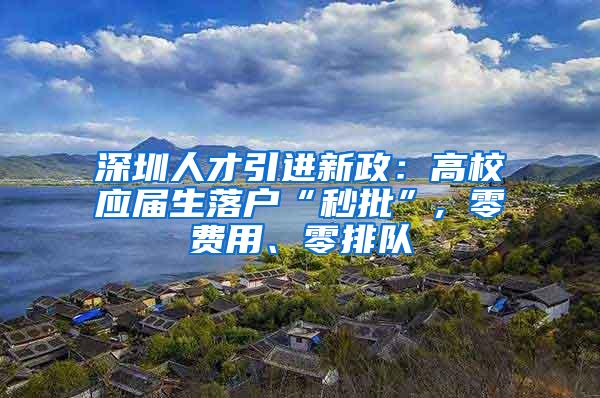 深圳人才引进新政：高校应届生落户“秒批”, 零费用、零排队