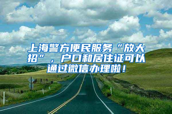 上海警方便民服务“放大招”，户口和居住证可以通过微信办理啦！