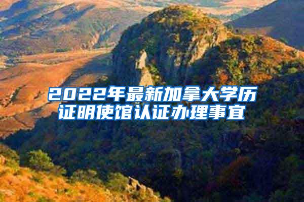 2022年最新加拿大学历证明使馆认证办理事宜
