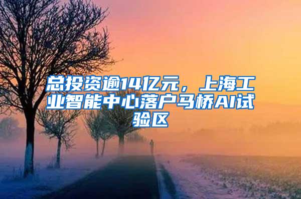 总投资逾14亿元，上海工业智能中心落户马桥AI试验区