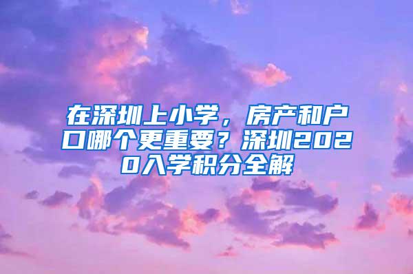 在深圳上小学，房产和户口哪个更重要？深圳2020入学积分全解