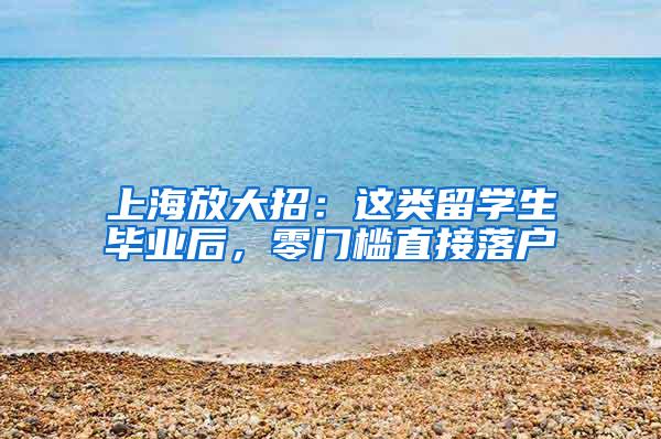 上海放大招：这类留学生毕业后，零门槛直接落户