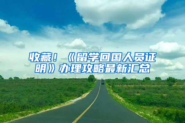 收藏！《留学回国人员证明》办理攻略最新汇总