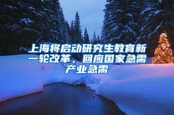 上海将启动研究生教育新一轮改革，回应国家急需产业急需