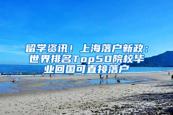 留学资讯！上海落户新政：世界排名Top50院校毕业回国可直接落户