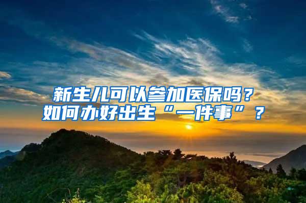 新生儿可以参加医保吗？如何办好出生“一件事”？