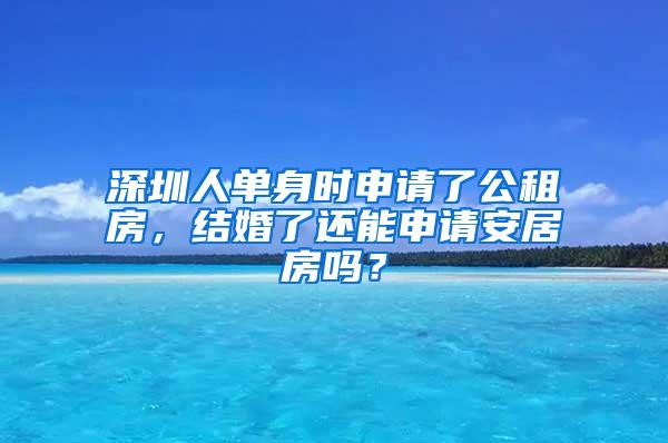 深圳人单身时申请了公租房，结婚了还能申请安居房吗？