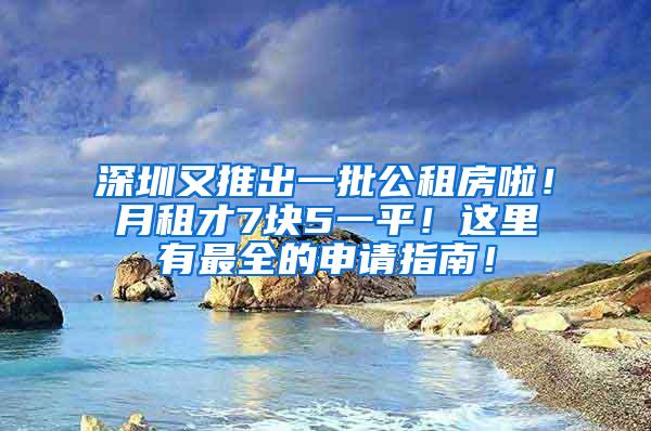 深圳又推出一批公租房啦！月租才7块5一平！这里有最全的申请指南！