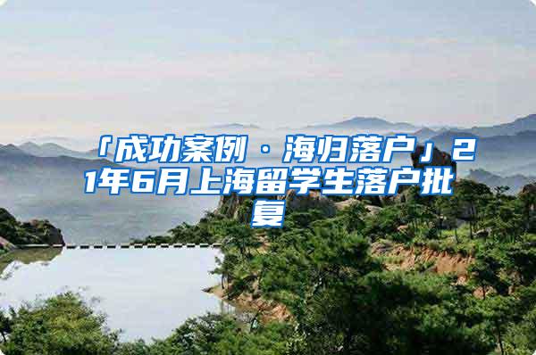 「成功案例·海归落户」21年6月上海留学生落户批复