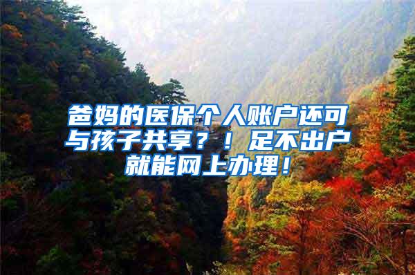 爸妈的医保个人账户还可与孩子共享？！足不出户就能网上办理！