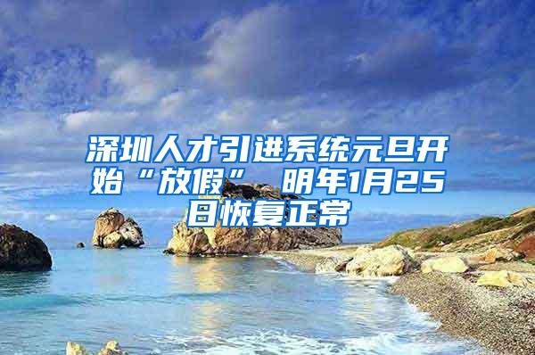 深圳人才引进系统元旦开始“放假” 明年1月25日恢复正常