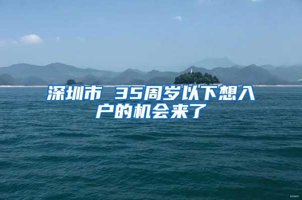 深圳市 35周岁以下想入户的机会来了