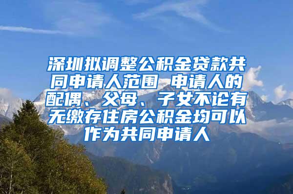 深圳拟调整公积金贷款共同申请人范围 申请人的配偶、父母、子女不论有无缴存住房公积金均可以作为共同申请人