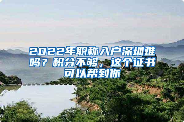 2022年职称入户深圳难吗？积分不够，这个证书可以帮到你