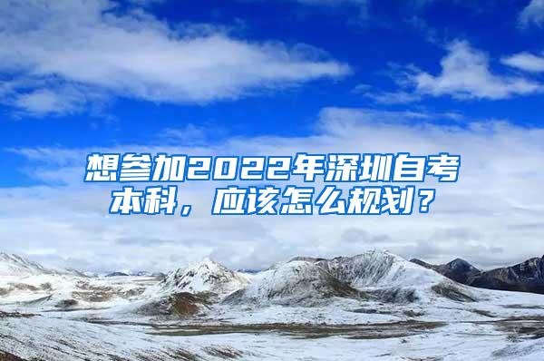 想参加2022年深圳自考本科，应该怎么规划？