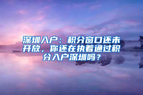 深圳入户：积分窗口还未开放，你还在执着通过积分入户深圳吗？