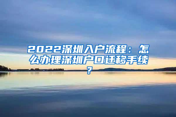 2022深圳入户流程：怎么办理深圳户口迁移手续？