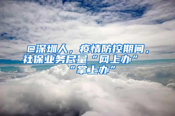 @深圳人，疫情防控期间，社保业务尽量“网上办”“掌上办”