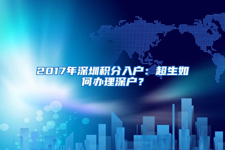 2017年深圳积分入户：超生如何办理深户？