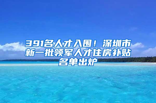 391名人才入围！深圳市新一批领军人才住房补贴名单出炉