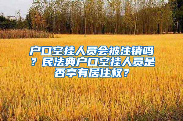 户口空挂人员会被注销吗？民法典户口空挂人员是否享有居住权？