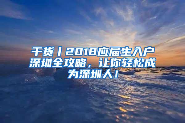 干货丨2018应届生入户深圳全攻略，让你轻松成为深圳人！