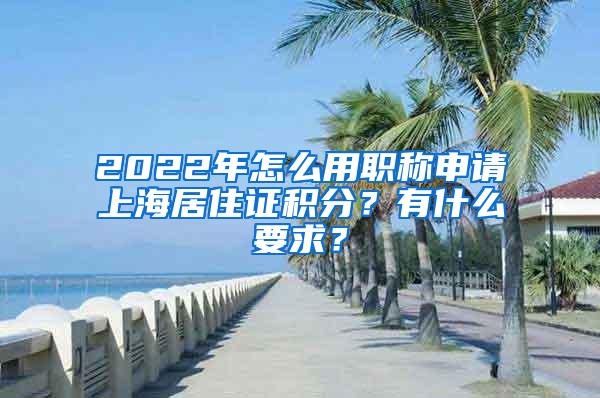 2022年怎么用职称申请上海居住证积分？有什么要求？