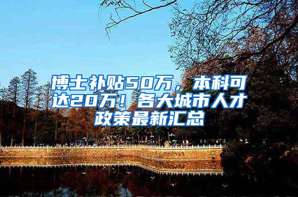 博士补贴50万，本科可达20万！各大城市人才政策最新汇总