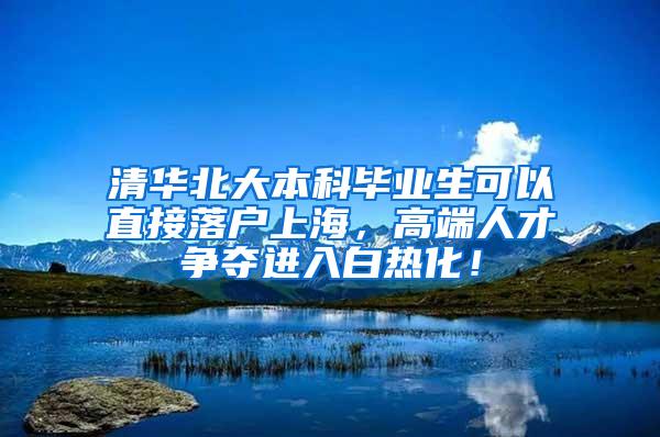 清华北大本科毕业生可以直接落户上海，高端人才争夺进入白热化！