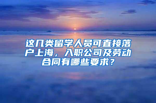 这几类留学人员可直接落户上海，入职公司及劳动合同有哪些要求？