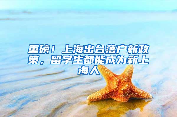 重磅！上海出台落户新政策，留学生都能成为新上海人