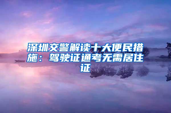 深圳交警解读十大便民措施：驾驶证通考无需居住证