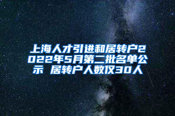 上海人才引进和居转户2022年5月第二批名单公示 居转户人数仅30人