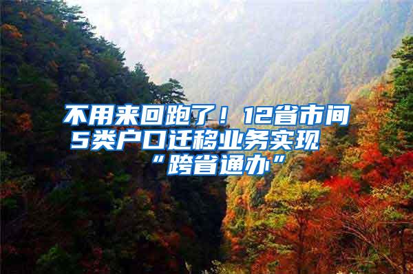 不用来回跑了！12省市间5类户口迁移业务实现“跨省通办”