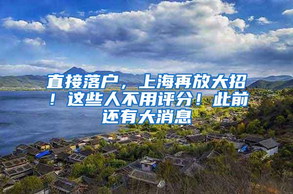 直接落户，上海再放大招！这些人不用评分！此前还有大消息