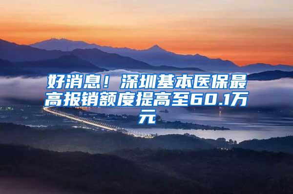 好消息！深圳基本医保最高报销额度提高至60.1万元