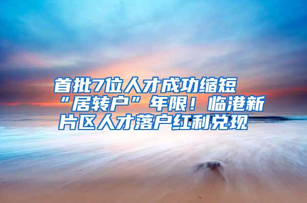 首批7位人才成功缩短“居转户”年限！临港新片区人才落户红利兑现