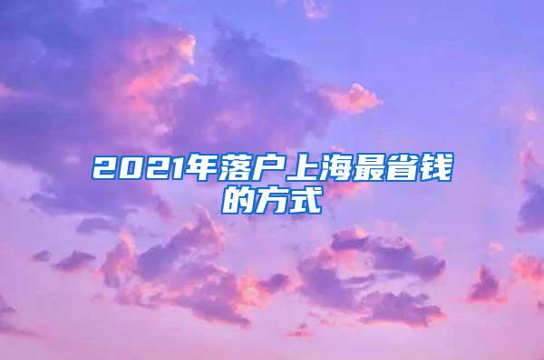 2021年落户上海最省钱的方式