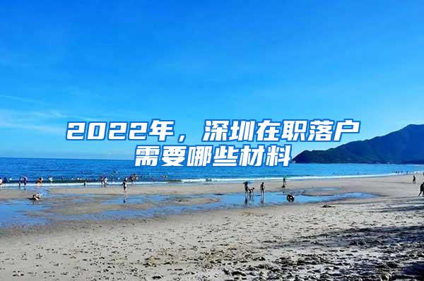 2022年，深圳在职落户需要哪些材料