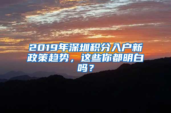 2019年深圳积分入户新政策趋势，这些你都明白吗？