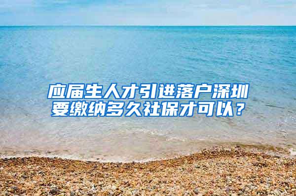 应届生人才引进落户深圳要缴纳多久社保才可以？