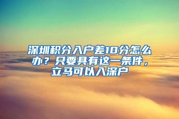 深圳积分入户差10分怎么办？只要具有这一条件，立马可以入深户